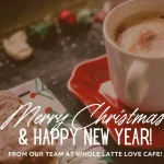 A cup of coffee on a red saucer with cookies nearby, festive decorations, and the text "Merry Christmas & Happy New Year! From our team at Whole Latte Love Cafe!.